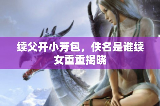 续父开小芳包，佚名是谁续女重重揭晓