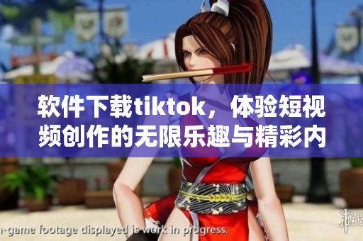 软件下载tiktok，体验短视频创作的无限乐趣与精彩内容