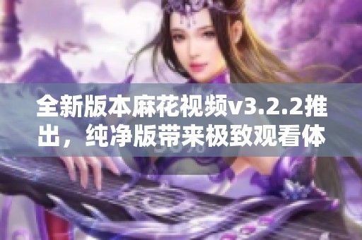 全新版本麻花视频v3.2.2推出，纯净版带来极致观看体验
