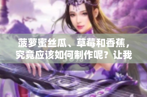 菠萝蜜丝瓜、草莓和香蕉，究竟应该如何制作呢？让我们来看看详细的方法吧！