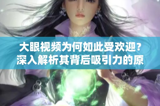 大眼视频为何如此受欢迎？深入解析其背后吸引力的原因与魅力。