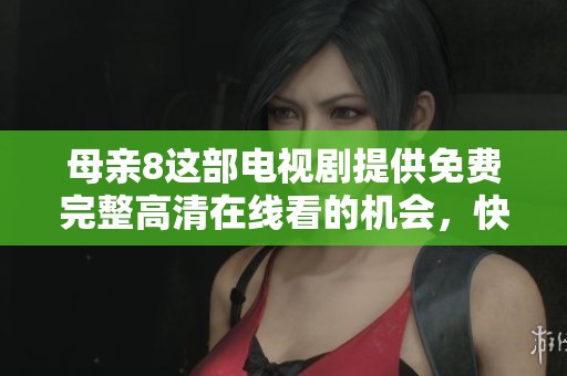 母亲8这部电视剧提供免费完整高清在线看的机会，快来体验吧