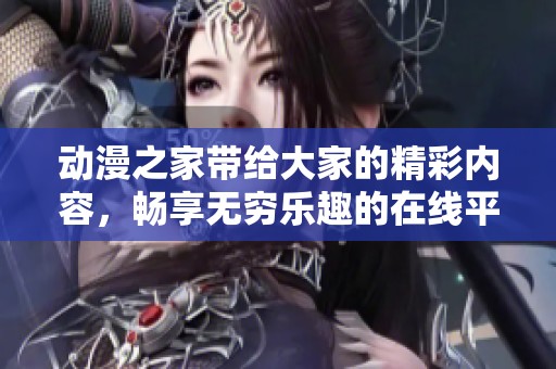 动漫之家带给大家的精彩内容，畅享无穷乐趣的在线平台