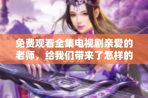 免费观看全集电视剧亲爱的老师，给我们带来了怎样的感动与启示呢