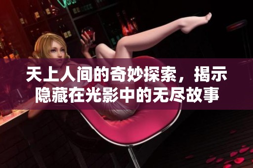 天上人间的奇妙探索，揭示隐藏在光影中的无尽故事