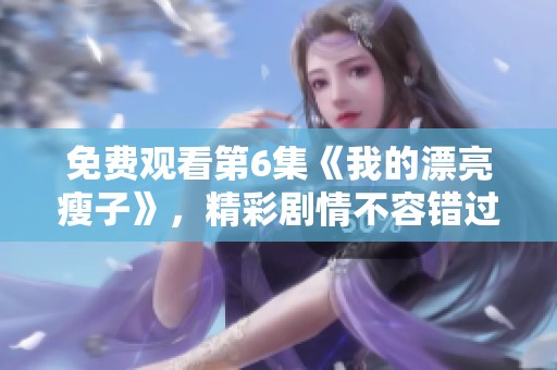 免费观看第6集《我的漂亮瘦子》，精彩剧情不容错过，快来观看吧
