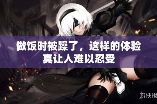 做饭时被躁了，这样的体验真让人难以忍受