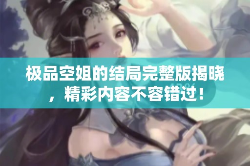 极品空姐的结局完整版揭晓，精彩内容不容错过！