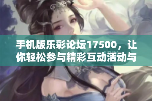 手机版乐彩论坛17500，让你轻松参与精彩互动活动与投注体验