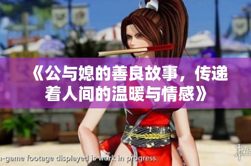 《公与媳的善良故事，传递着人间的温暖与情感》