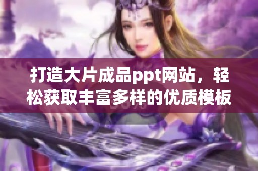 打造大片成品ppt网站，轻松获取丰富多样的优质模板资源