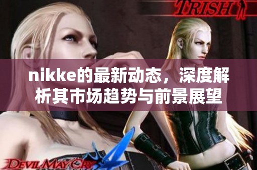 nikke的最新动态，深度解析其市场趋势与前景展望