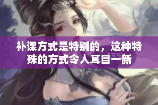 补课方式是特别的，这种特殊的方式令人耳目一新