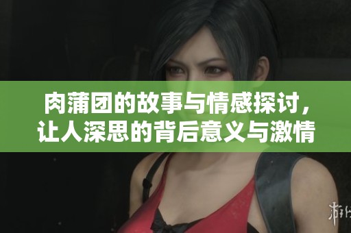 肉蒲团的故事与情感探讨，让人深思的背后意义与激情交织