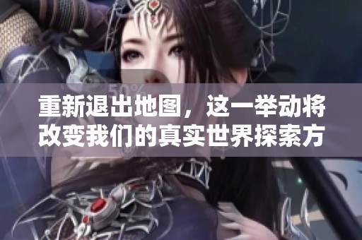 重新退出地图，这一举动将改变我们的真实世界探索方式
