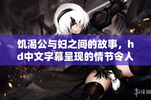 饥渴公与妇之间的故事，hd中文字幕呈现的情节令人难忘