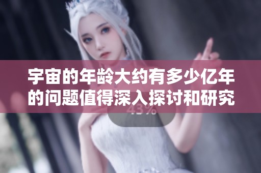 宇宙的年龄大约有多少亿年的问题值得深入探讨和研究