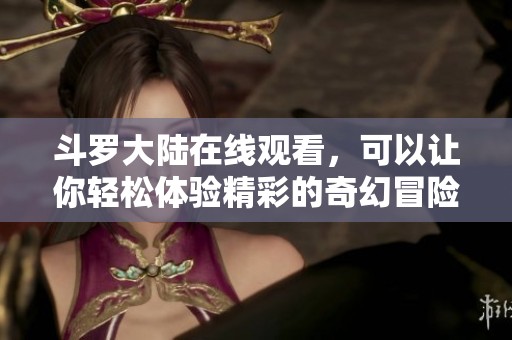 斗罗大陆在线观看，可以让你轻松体验精彩的奇幻冒险之旅