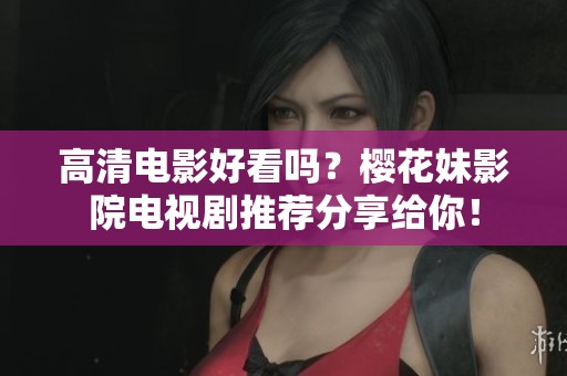 高清电影好看吗？樱花妹影院电视剧推荐分享给你！