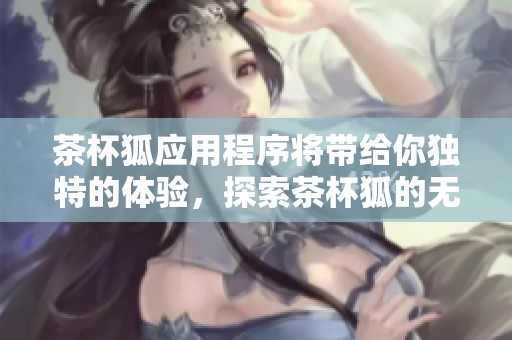茶杯狐应用程序将带给你独特的体验，探索茶杯狐的无限可能性