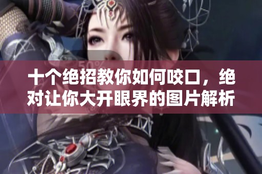 十个绝招教你如何咬口，绝对让你大开眼界的图片解析