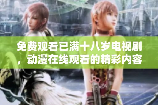 免费观看已满十八岁电视剧，动漫在线观看的精彩内容等你来体验