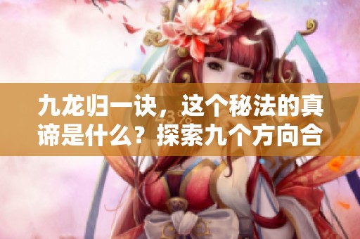 九龙归一诀，这个秘法的真谛是什么？探索九个方向合而为一的奥秘！