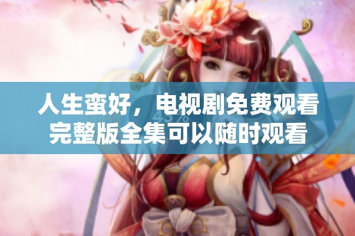 人生蛮好，电视剧免费观看完整版全集可以随时观看