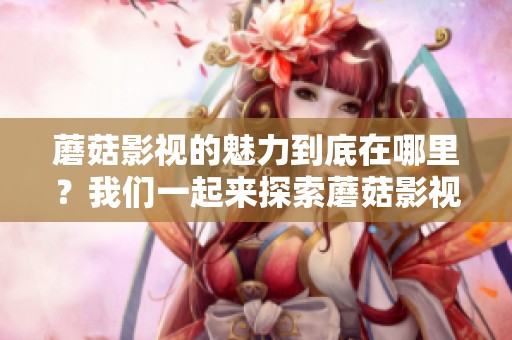 蘑菇影视的魅力到底在哪里？我们一起来探索蘑菇影视的精彩之处。
