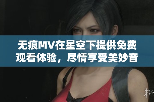 无痕MV在星空下提供免费观看体验，尽情享受美妙音乐与视觉盛宴