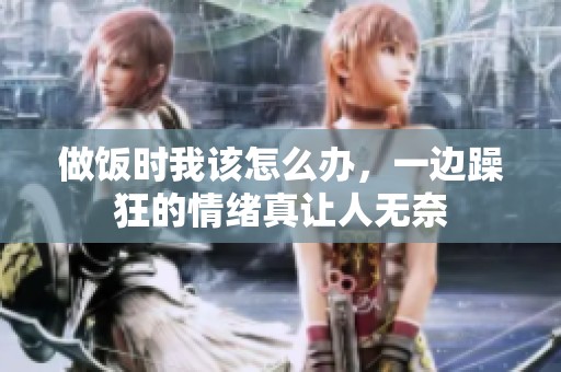 做饭时我该怎么办，一边躁狂的情绪真让人无奈