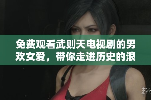 免费观看武则天电视剧的男欢女爱，带你走进历史的浪漫与传奇