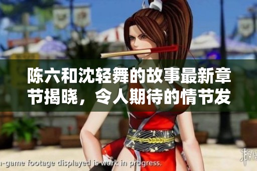 陈六和沈轻舞的故事最新章节揭晓，令人期待的情节发展即将揭开神秘面纱