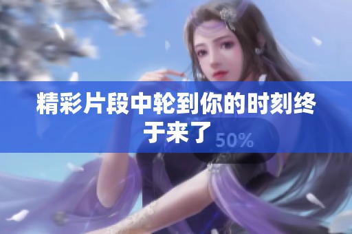 精彩片段中轮到你的时刻终于来了