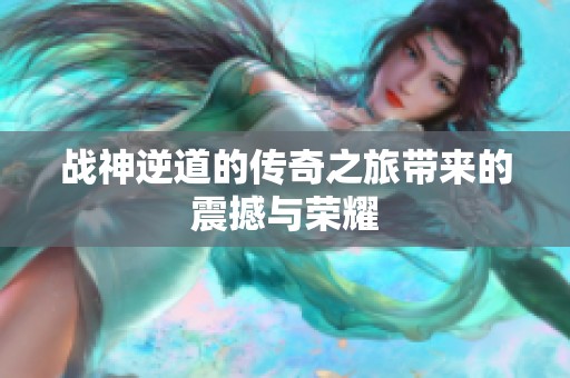 战神逆道的传奇之旅带来的震撼与荣耀