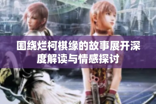 围绕烂柯棋缘的故事展开深度解读与情感探讨