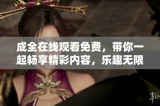 成全在线观看免费，带你一起畅享精彩内容，乐趣无限等着你！