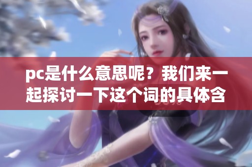 pc是什么意思呢？我们来一起探讨一下这个词的具体含义