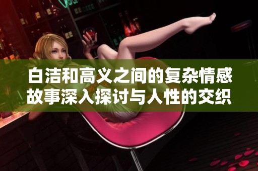 白洁和高义之间的复杂情感故事深入探讨与人性的交织