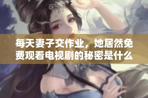 每天妻子交作业，她居然免费观看电视剧的秘密是什么