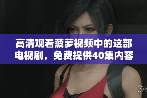 高清观看菠萝视频中的这部电视剧，免费提供40集内容供你欣赏