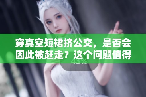 穿真空短裙挤公交，是否会因此被赶走？这个问题值得思考。