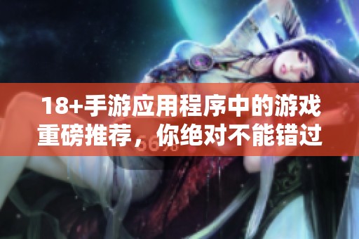 18+手游应用程序中的游戏重磅推荐，你绝对不能错过的精彩体验