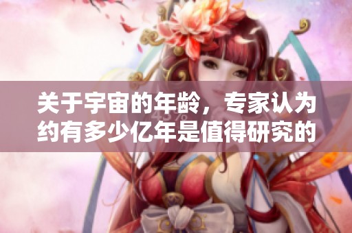 关于宇宙的年龄，专家认为约有多少亿年是值得研究的问题