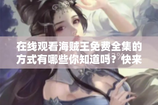 在线观看海贼王免费全集的方式有哪些你知道吗？快来一起探索吧！