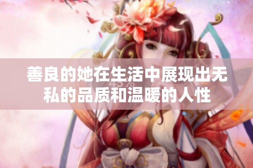善良的她在生活中展现出无私的品质和温暖的人性