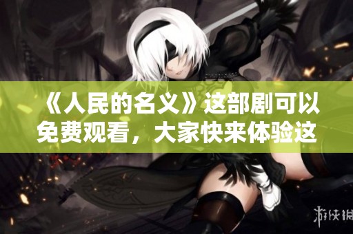 《人民的名义》这部剧可以免费观看，大家快来体验这部精彩作品吧