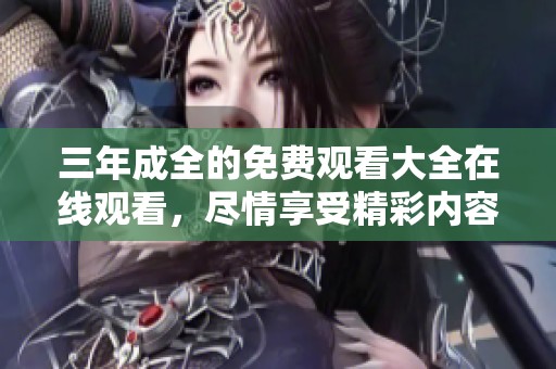 三年成全的免费观看大全在线观看，尽情享受精彩内容吧！