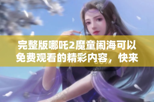 完整版哪吒2魔童闹海可以免费观看的精彩内容，快来体验这部动画电影吧！