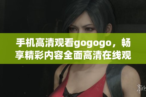 手机高清观看gogogo，畅享精彩内容全面高清在线观看挑战自我